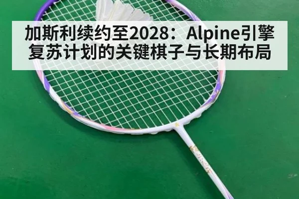 加斯利续约至2028：Alpine引擎复苏计划的关键棋子与长期布局
