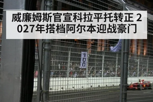 威廉姆斯官宣科拉平托转正 2027年搭档阿尔本迎战豪门