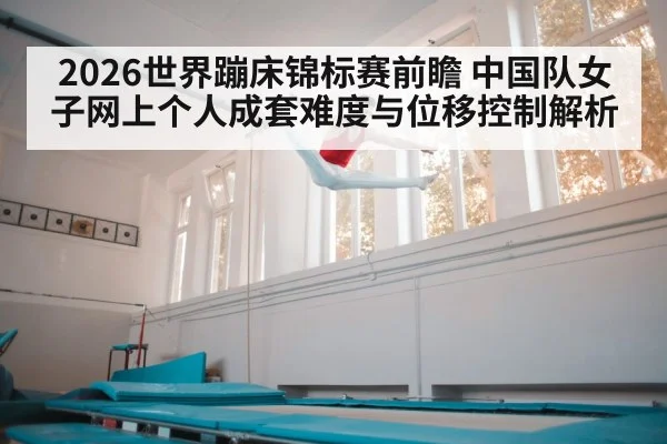 2026世界蹦床锦标赛前瞻 中国队女子网上个人成套难度与位移控制解析