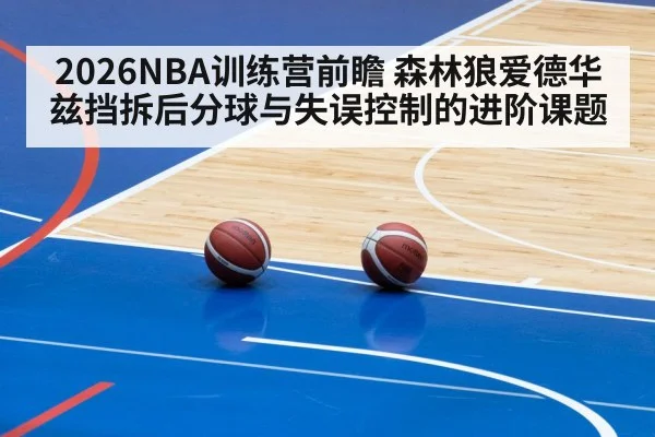 2026NBA训练营前瞻 森林狼爱德华兹挡拆后分球与失误控制的进阶课题