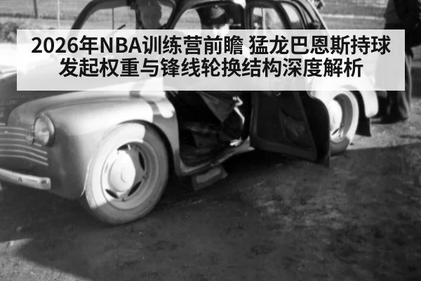 2026年NBA训练营前瞻 猛龙巴恩斯持球发起权重与锋线轮换结构深度解析