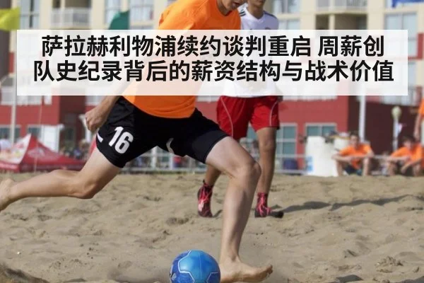 萨拉赫利物浦续约谈判重启 周薪创队史纪录背后的薪资结构与战术价值